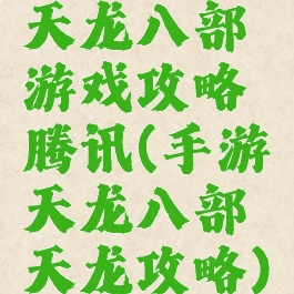 天龙八部游戏攻略腾讯(手游天龙八部天龙攻略)