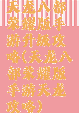 天龙八部荣耀版手游升级攻略(天龙八部荣耀版手游天龙攻略)