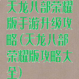 天龙八部荣耀版手游升级攻略(天龙八部荣耀版攻略大全)