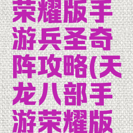 天龙八部荣耀版手游兵圣奇阵攻略(天龙八部手游荣耀版阵法)