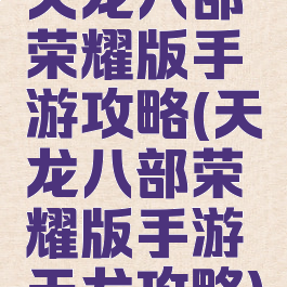 天龙八部荣耀版手游攻略(天龙八部荣耀版手游天龙攻略)