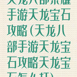 天龙八部荣耀手游天龙宝石攻略(天龙八部手游天龙宝石攻略天龙宝石怎么打)
