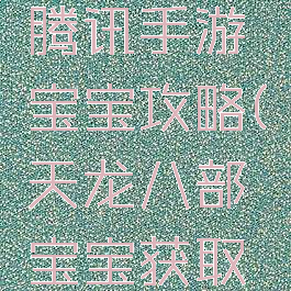 天龙八部腾讯手游宝宝攻略(天龙八部宝宝获取攻略)