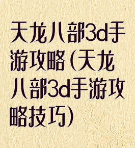 天龙八部3d手游攻略(天龙八部3d手游攻略技巧)