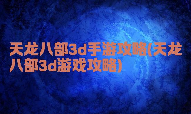 天龙八部3d手游攻略(天龙八部3d游戏攻略)