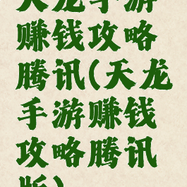 天龙手游赚钱攻略腾讯(天龙手游赚钱攻略腾讯版)