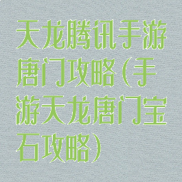 天龙腾讯手游唐门攻略(手游天龙唐门宝石攻略)
