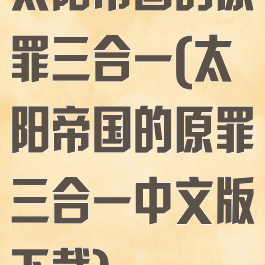 太阳帝国的原罪三合一(太阳帝国的原罪三合一中文版下载)