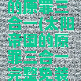 太阳帝国的原罪三合一(太阳帝国的原罪三合一完整免装版)
