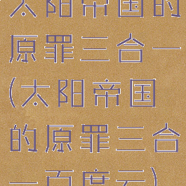 太阳帝国的原罪三合一(太阳帝国的原罪三合一百度云)