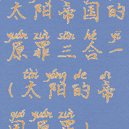 太阳帝国的原罪三合一(太阳的帝国原罪)