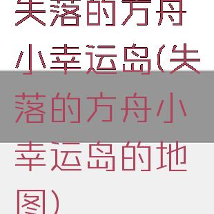 失落的方舟小幸运岛(失落的方舟小幸运岛的地图)