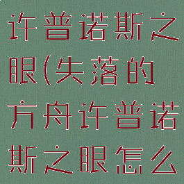 失落的方舟许普诺斯之眼(失落的方舟许普诺斯之眼怎么进)