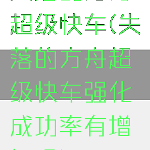 失落的方舟超级快车(失落的方舟超级快车强化成功率有增加吗)