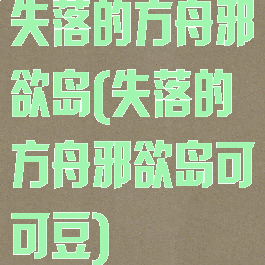 失落的方舟邪欲岛(失落的方舟邪欲岛可可豆)