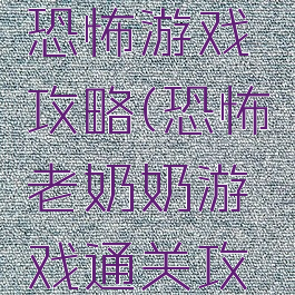 奶奶来了恐怖游戏攻略(恐怖老奶奶游戏通关攻略)