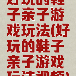 好玩的鞋子亲子游戏玩法(好玩的鞋子亲子游戏玩法视频)