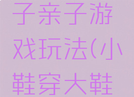 好玩的鞋子亲子游戏玩法(小鞋穿大鞋亲子游戏)