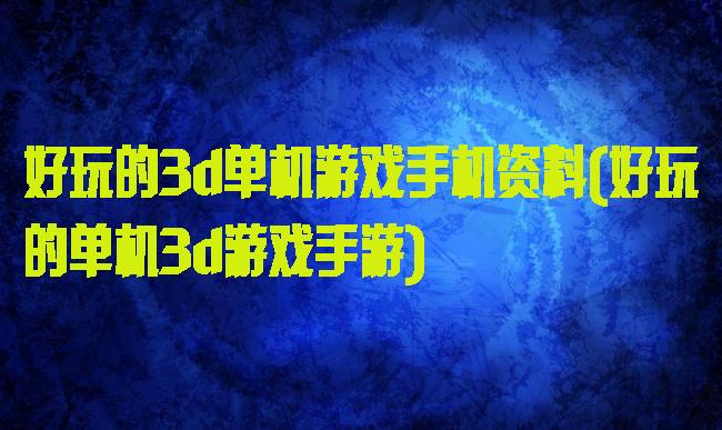 好玩的3d单机游戏手机资料(好玩的单机3d游戏手游)