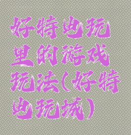 好特电玩里的游戏玩法(好特电玩城)