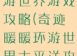 奇迹暖暖环游世界游戏攻略(奇迹暖暖环游世界太平洋攻略省钱s)