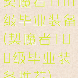 契魔者100级毕业装备(契魔者100级毕业装备推荐)