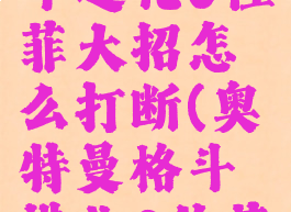 奥特曼格斗进化0佐菲大招怎么打断(奥特曼格斗进化0佐菲怎么过?)