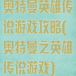 奥特曼英雄传说游戏攻略(奥特曼之英雄传说游戏)