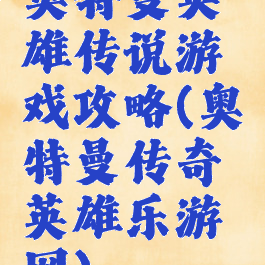 奥特曼英雄传说游戏攻略(奥特曼传奇英雄乐游网)
