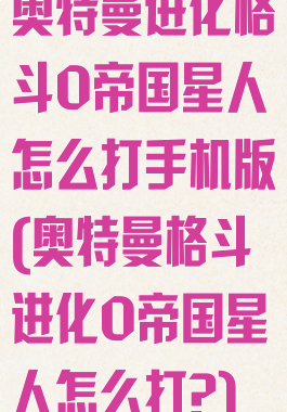 奥特曼进化格斗0帝国星人怎么打手机版(奥特曼格斗进化0帝国星人怎么打?)