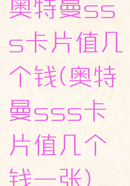 奥特曼sss卡片值几个钱(奥特曼sss卡片值几个钱一张)