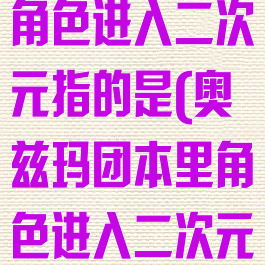 奥兹玛团本里角色进入二次元指的是(奥兹玛团本里角色进入二次元指的是什么)