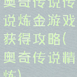 奥奇传说传说炼金游戏获得攻略(奥奇传说精炼)