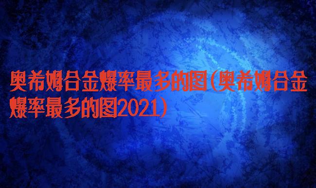 奥希姆合金爆率最多的图(奥希姆合金爆率最多的图2021)