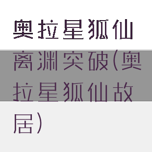 奥拉星狐仙离渊突破(奥拉星狐仙故居)