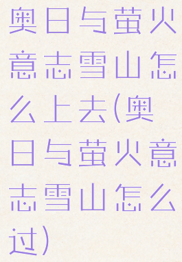 奥日与萤火意志雪山怎么上去(奥日与萤火意志雪山怎么过)