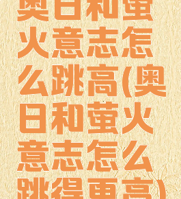 奥日和萤火意志怎么跳高(奥日和萤火意志怎么跳得更高)