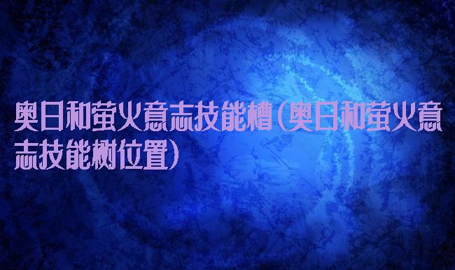 奥日和萤火意志技能槽(奥日和萤火意志技能树位置)