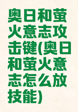 奥日和萤火意志攻击键(奥日和萤火意志怎么放技能)