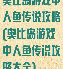 奥比岛游戏中人鱼传说攻略(奥比岛游戏中人鱼传说攻略大全)