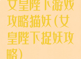 女皇陛下游戏攻略猫妖(女皇陛下捉妖攻略)