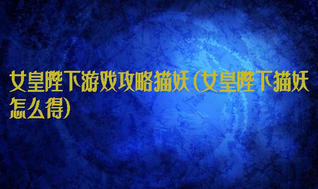 女皇陛下游戏攻略猫妖(女皇陛下猫妖怎么得)