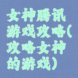 女神腾讯游戏攻略(攻略女神的游戏)