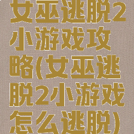 女巫逃脱2小游戏攻略(女巫逃脱2小游戏怎么逃脱)