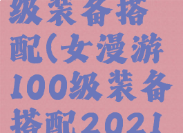 女漫游100级装备搭配(女漫游100级装备搭配2021)