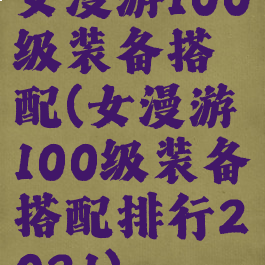 女漫游100级装备搭配(女漫游100级装备搭配排行2021)