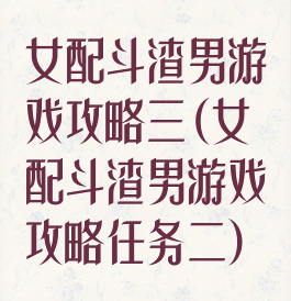 女配斗渣男游戏攻略三(女配斗渣男游戏攻略任务二)