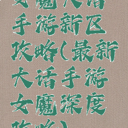 女魔大话手游新区攻略(最新大话手游女魔深度攻略)