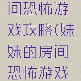 妹妹的房间恐怖游戏攻略(妹妹的房间恐怖游戏攻略视频)
