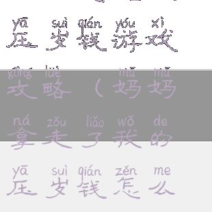 妈妈想起我的压岁钱游戏攻略(妈妈拿走了我的压岁钱怎么办)